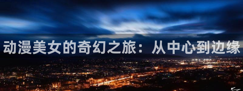 age动漫专注动漫的门户网站：动漫美女的奇幻之旅：从中心到边缘