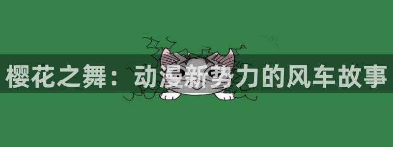 age动漫官网网址：樱花之舞：动漫新势力的风车故事