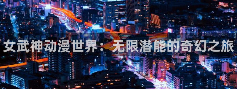 age动漫专注动漫的门户网站：女武神动漫世界：无限潜能的奇幻之旅