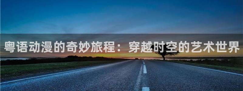 age动漫官网在线入口：粤语动漫的奇妙旅程：穿越时空的艺术世界