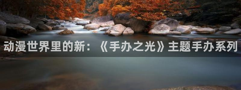 age樱花动漫：动漫世界里的新：《手办之光》主题手办系列