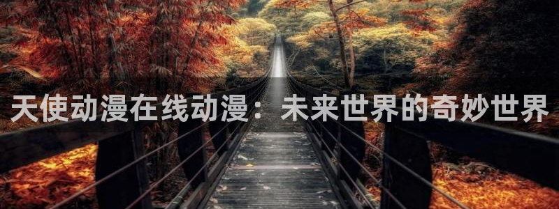 age动漫网官网入口：天使动漫在线动漫：未来世界的奇妙世界
