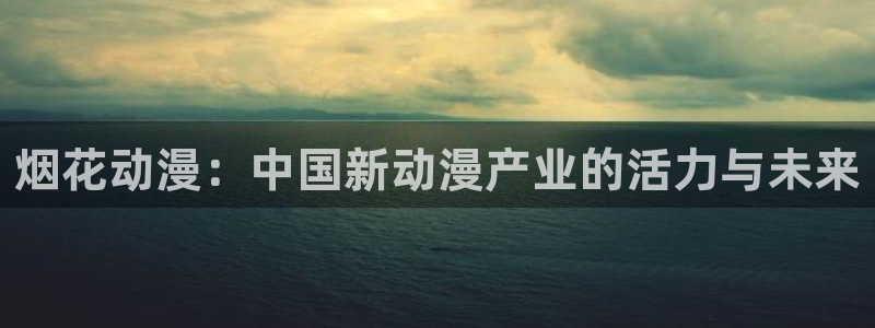 volcanicage漫画：烟花动漫：中国新动漫产业的活力与未来