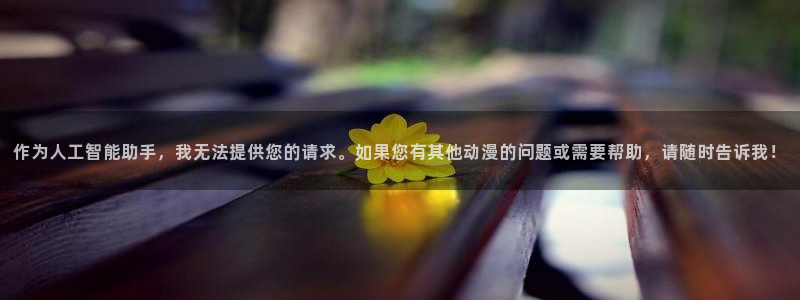 age动漫下载：作为人工智能助手，我无法提供您的请求。如果您有其他动漫的问题或需要帮助，请随时告诉我！