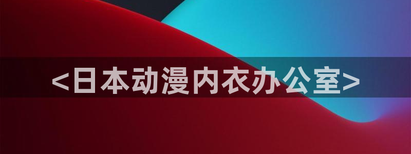 backstage韩漫免费观看：<日本动漫内衣办公室>