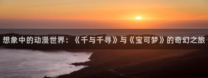 age樱花动漫：想象中的动漫世界：《千与千寻》与《宝可梦》的奇幻之旅