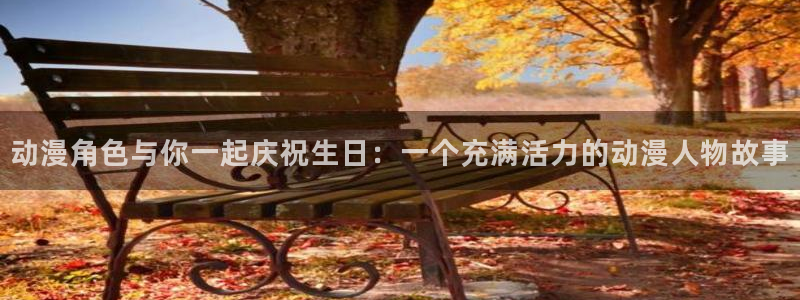age动漫下载动漫全免费：动漫角色与你一起庆祝生日：一个充满活力的动漫人物故事