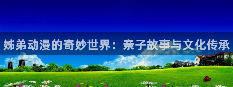 age动漫专注动漫的门户网站：姊弟动漫的奇妙世界：亲子故事与文化传承