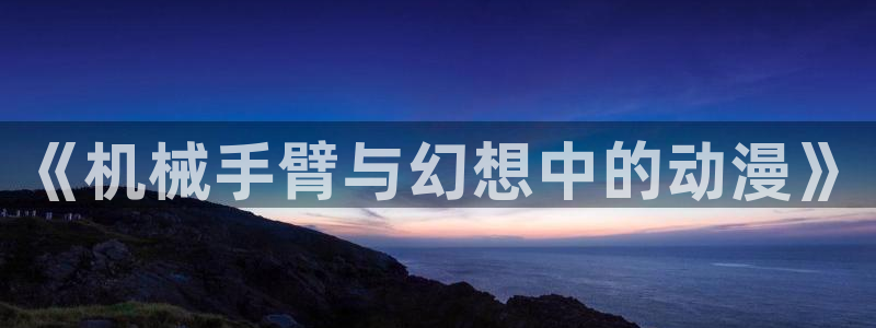 colamanage漫画官网：《机械手臂与幻想中的动漫》