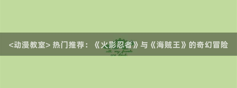 age动漫官网樱花动漫：<动漫教室> 热门推荐：《火影忍者》与《海贼王》的奇幻冒险