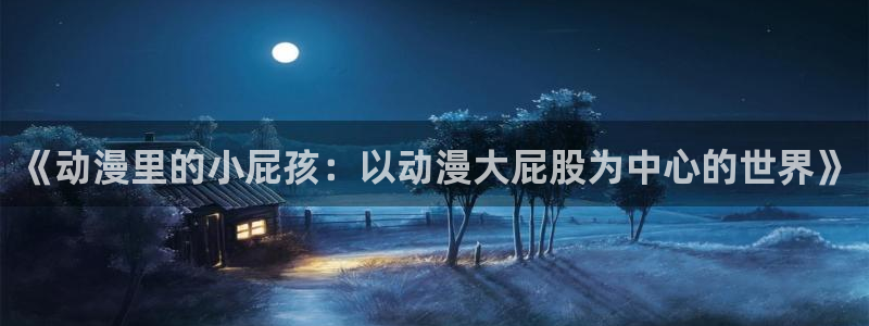 age专注动漫的门户网站：《动漫里的小屁孩：以动漫大屁股为中心的世界》