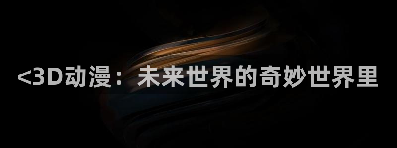 age动漫omofun：<3D动漫：未来世界的奇妙世界里
