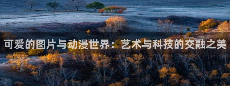 backstage韩漫免费观看：可爱的图片与动漫世界：艺术与科技的交融之美