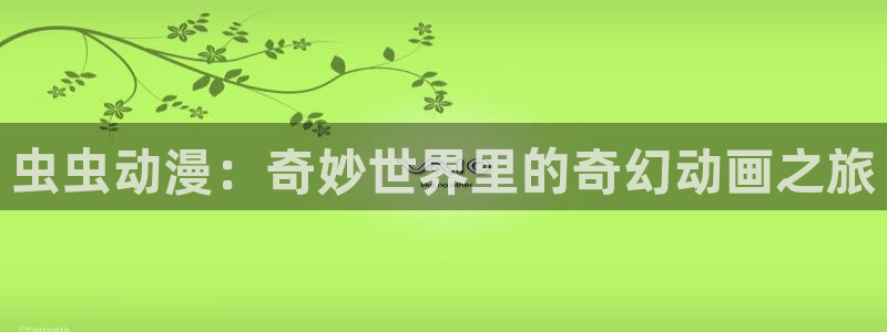 下载age动漫：虫虫动漫：奇妙世界里的奇幻动画之旅