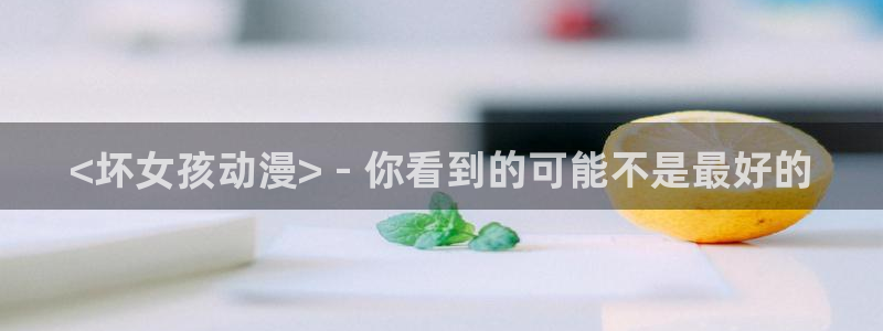 age动漫官网版入口：<坏女孩动漫> - 你看到的可能不是最好的