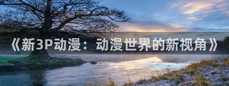 age动漫官网入口老版本：《新3P动漫：动漫世界的新视角》